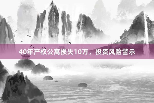 40年产权公寓损失10万，投资风险警示