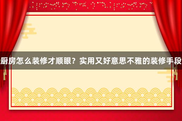 厨房怎么装修才顺眼？实用又好意思不雅的装修手段