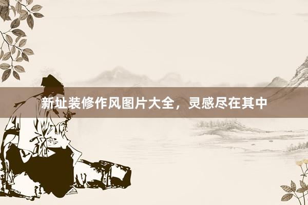 新址装修作风图片大全，灵感尽在其中