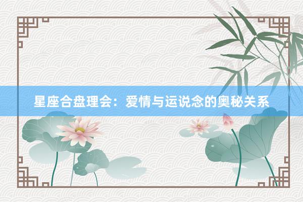 星座合盘理会：爱情与运说念的奥秘关系