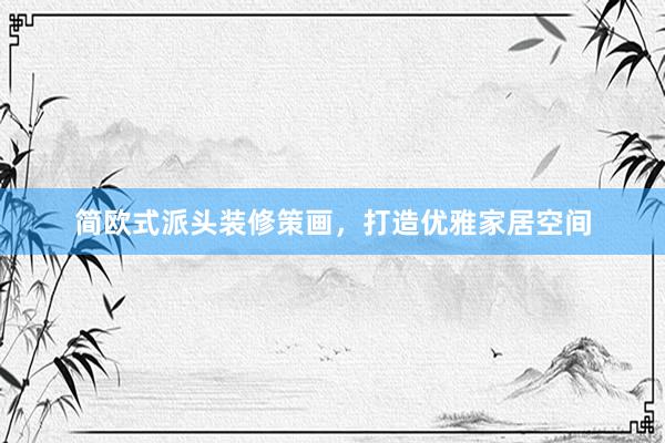 简欧式派头装修策画，打造优雅家居空间