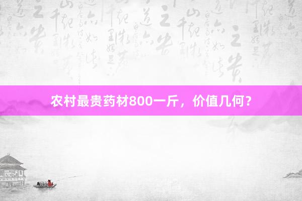 农村最贵药材800一斤，价值几何？