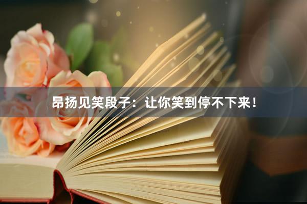 昂扬见笑段子：让你笑到停不下来！
