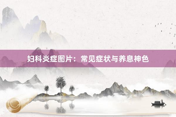 妇科炎症图片：常见症状与养息神色