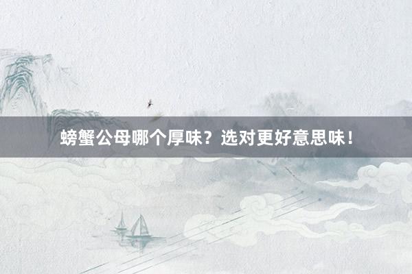 螃蟹公母哪个厚味？选对更好意思味！