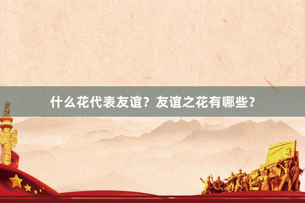 什么花代表友谊？友谊之花有哪些？