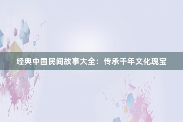 经典中国民间故事大全:传承千年文化瑰宝