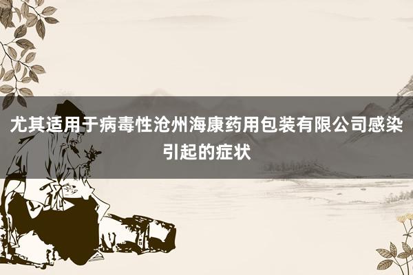 尤其适用于病毒性沧州海康药用包装有限公司感染引起的症状