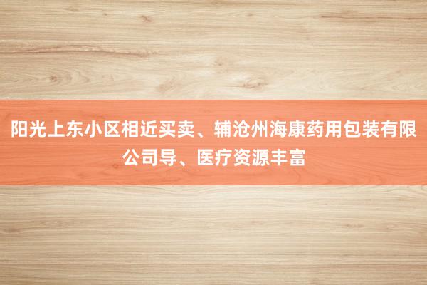阳光上东小区相近买卖、辅沧州海康药用包装有限公司导、医疗资源丰富