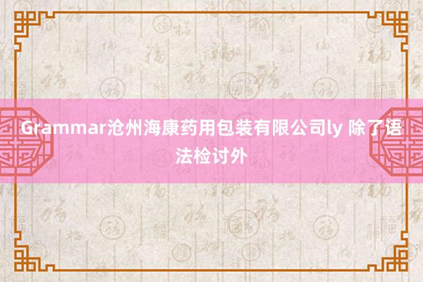 Grammar沧州海康药用包装有限公司ly 除了语法检讨外