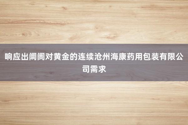 响应出阛阓对黄金的连续沧州海康药用包装有限公司需求