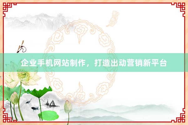 企业手机网站制作，打造出动营销新平台