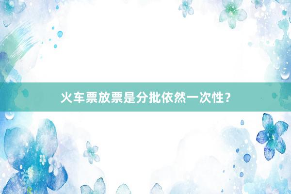 火车票放票是分批依然一次性？