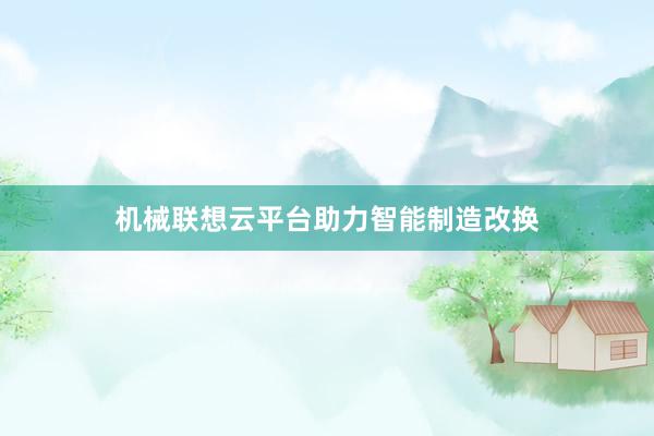 机械联想云平台助力智能制造改换