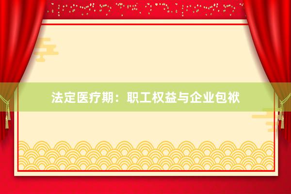 法定医疗期：职工权益与企业包袱