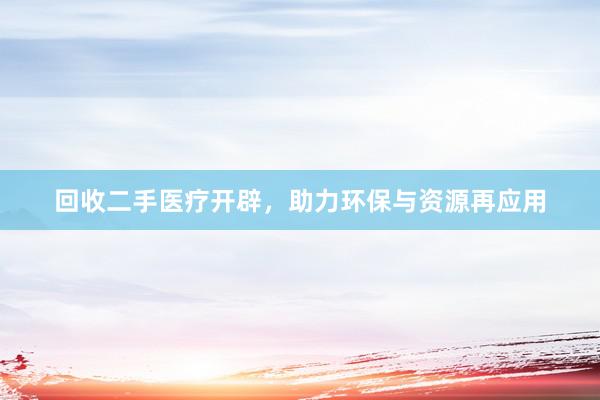 回收二手医疗开辟，助力环保与资源再应用